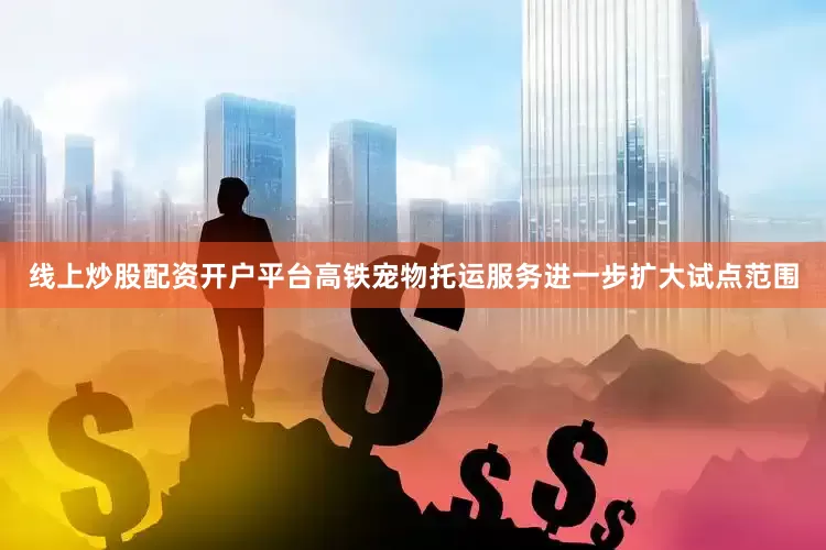 线上炒股配资开户平台高铁宠物托运服务进一步扩大试点范围