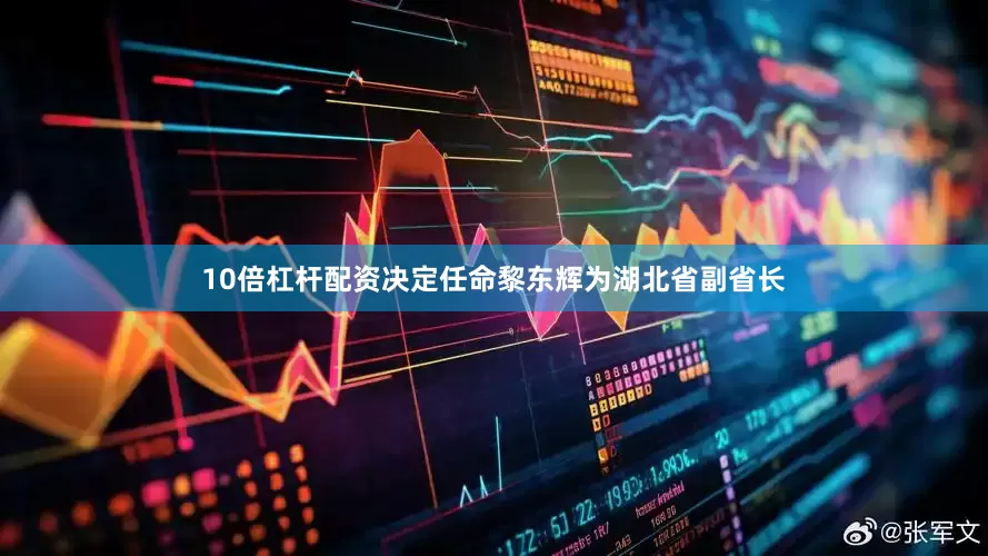 10倍杠杆配资决定任命黎东辉为湖北省副省长