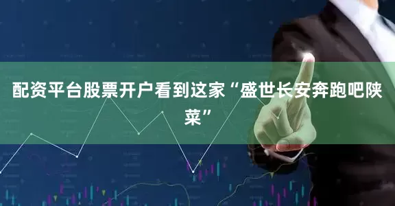 配资平台股票开户看到这家“盛世长安奔跑吧陕菜”