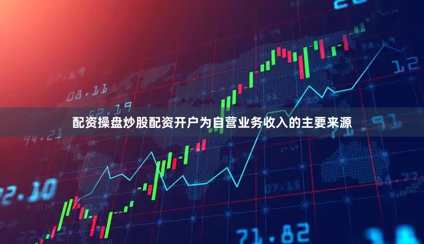 配资操盘炒股配资开户为自营业务收入的主要来源