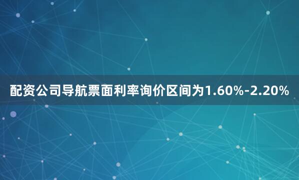 配资公司导航票面利率询价区间为1.60%-2.20%
