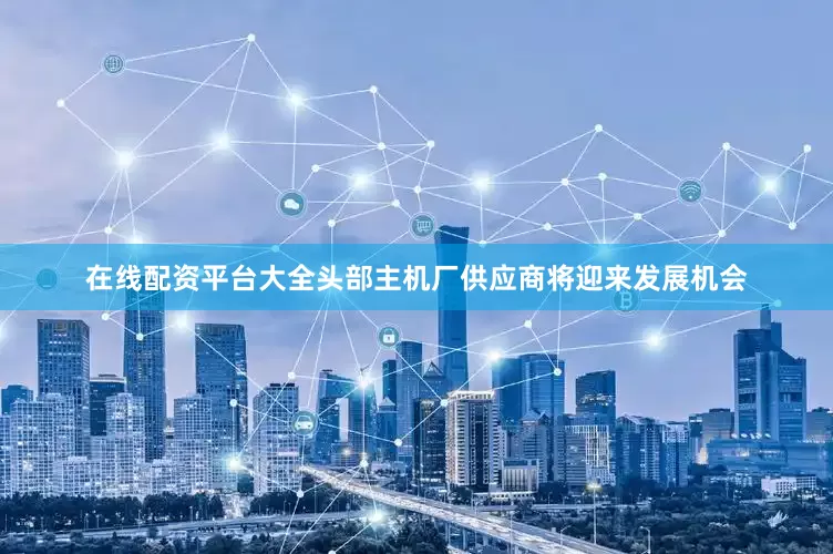 在线配资平台大全头部主机厂供应商将迎来发展机会