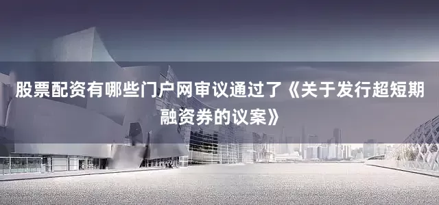 股票配资有哪些门户网审议通过了《关于发行超短期融资券的议案》