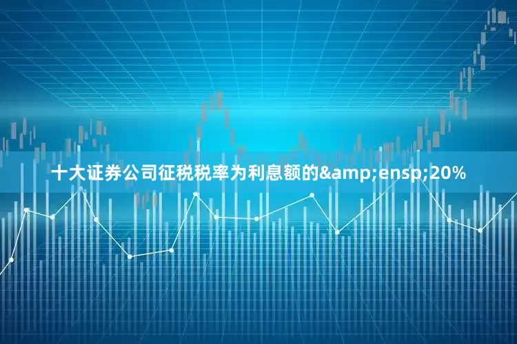 十大证券公司征税税率为利息额的&ensp;20%