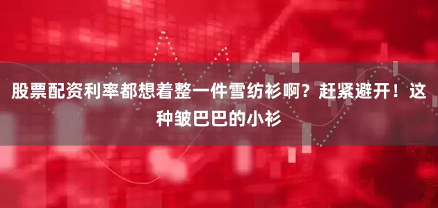 股票配资利率都想着整一件雪纺衫啊？赶紧避开！这种皱巴巴的小衫