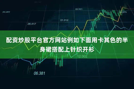 配资炒股平台官方网站例如下面用卡其色的半身裙搭配上针织开衫