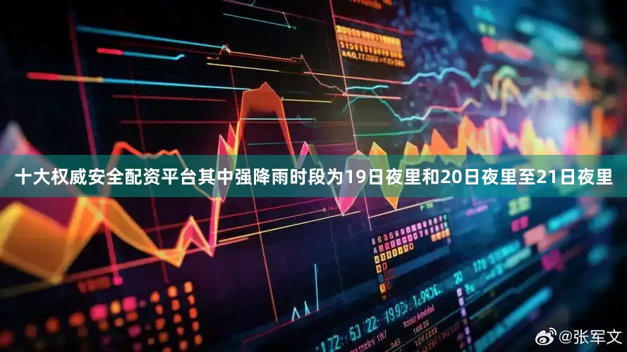 十大权威安全配资平台其中强降雨时段为19日夜里和20日夜里至21日夜里
