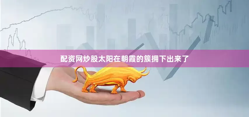 配资网炒股太阳在朝霞的簇拥下出来了