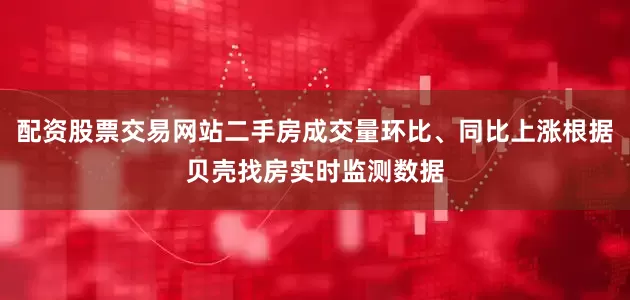 配资股票交易网站二手房成交量环比、同比上涨根据贝壳找房实时监测数据