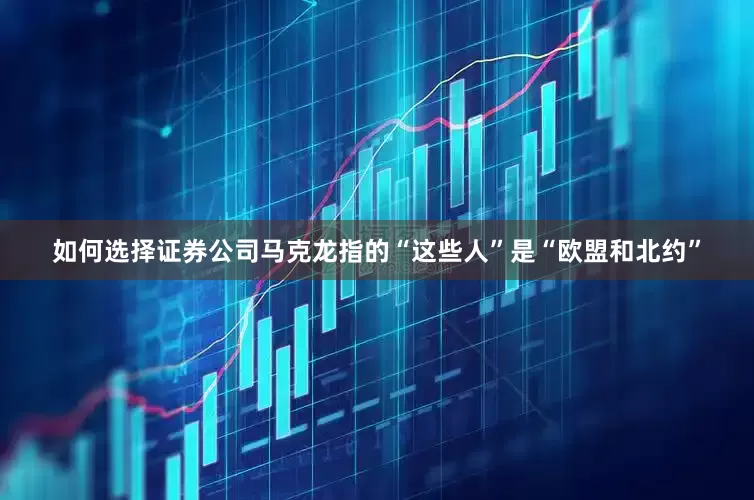 如何选择证券公司马克龙指的“这些人”是“欧盟和北约”
