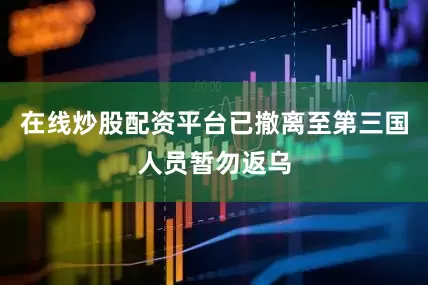 在线炒股配资平台已撤离至第三国人员暂勿返乌