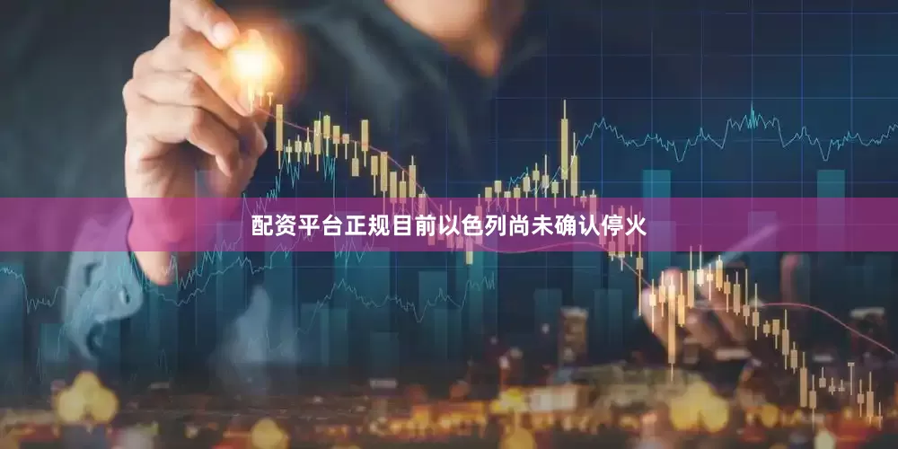 配资平台正规目前以色列尚未确认停火