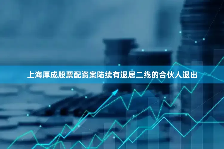 上海厚成股票配资案陆续有退居二线的合伙人退出