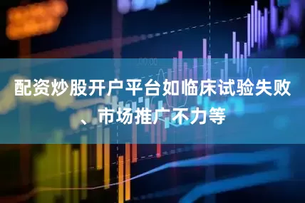 配资炒股开户平台如临床试验失败、市场推广不力等
