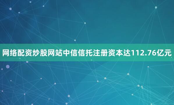 网络配资炒股网站中信信托注册资本达112.76亿元