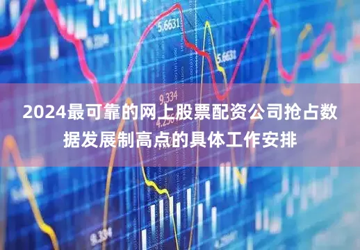 2024最可靠的网上股票配资公司抢占数据发展制高点的具体工作安排