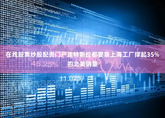 在线股票炒股配资门户连特斯拉都要靠上海工厂撑起35%的北美销量