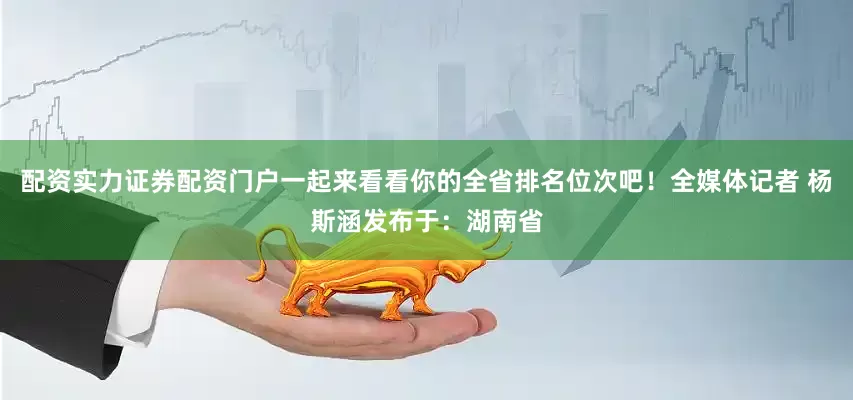 配资实力证券配资门户一起来看看你的全省排名位次吧！全媒体记者 杨斯涵发布于：湖南省