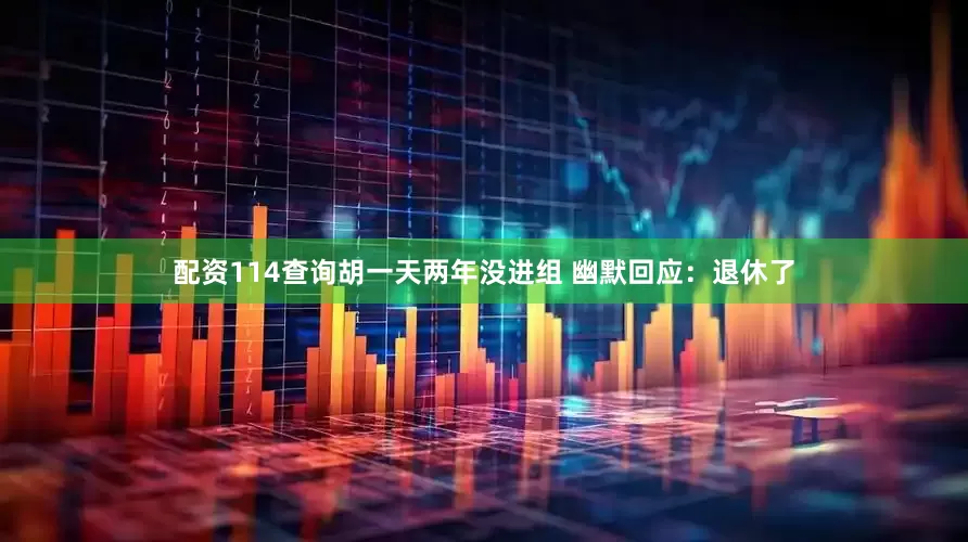 配资114查询胡一天两年没进组 幽默回应：退休了