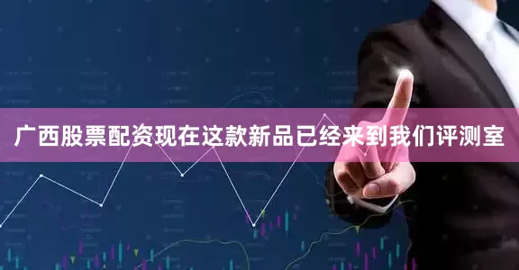 广西股票配资现在这款新品已经来到我们评测室