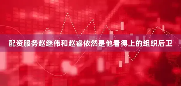 配资服务赵继伟和赵睿依然是他看得上的组织后卫
