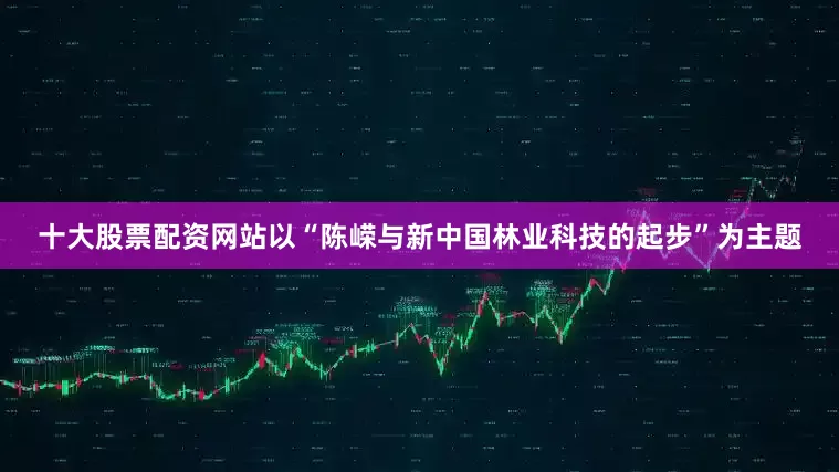 十大股票配资网站以“陈嵘与新中国林业科技的起步”为主题