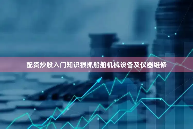 配资炒股入门知识狠抓船舶机械设备及仪器维修