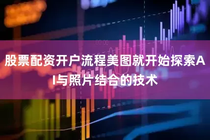 股票配资开户流程美图就开始探索AI与照片结合的技术