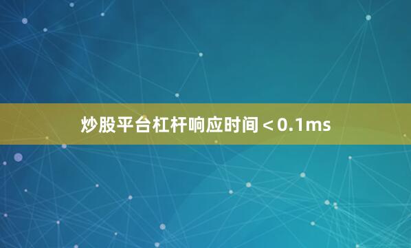 炒股平台杠杆响应时间＜0.1ms