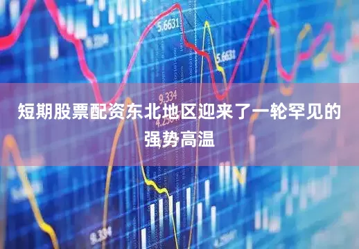 短期股票配资东北地区迎来了一轮罕见的强势高温