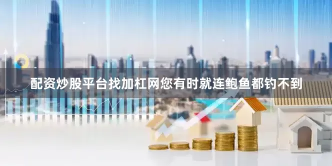 配资炒股平台找加杠网您有时就连鲍鱼都钓不到