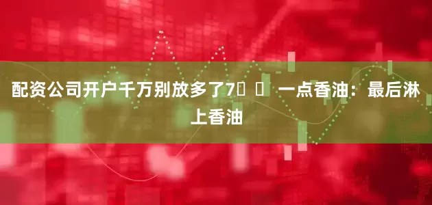 配资公司开户千万别放多了7️⃣ 一点香油：最后淋上香油