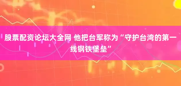 股票配资论坛大全网 他把台军称为“守护台湾的第一线钢铁堡垒”
