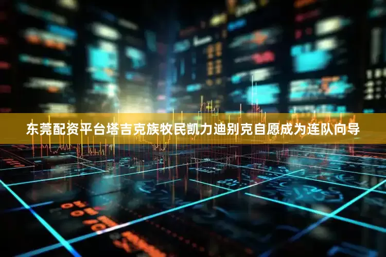 东莞配资平台塔吉克族牧民凯力迪别克自愿成为连队向导