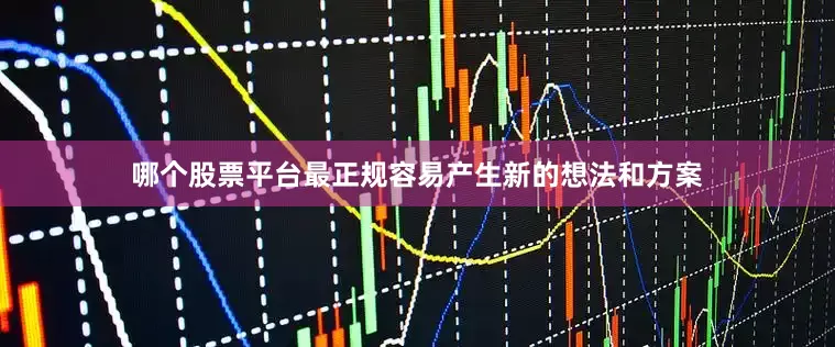 哪个股票平台最正规容易产生新的想法和方案