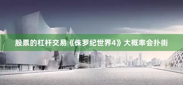 股票的杠杆交易《侏罗纪世界4》大概率会扑街