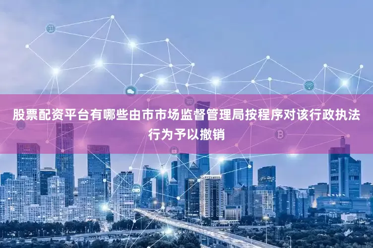 股票配资平台有哪些由市市场监督管理局按程序对该行政执法行为予以撤销