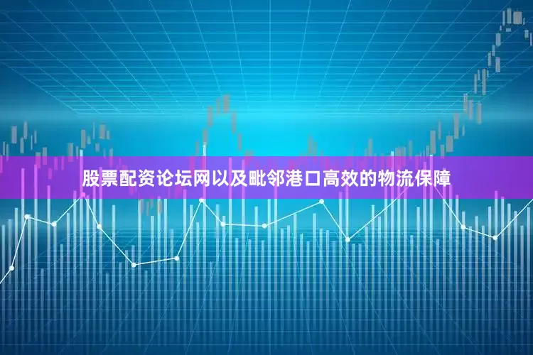 股票配资论坛网以及毗邻港口高效的物流保障