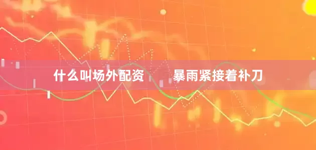 什么叫场外配资        暴雨紧接着补刀