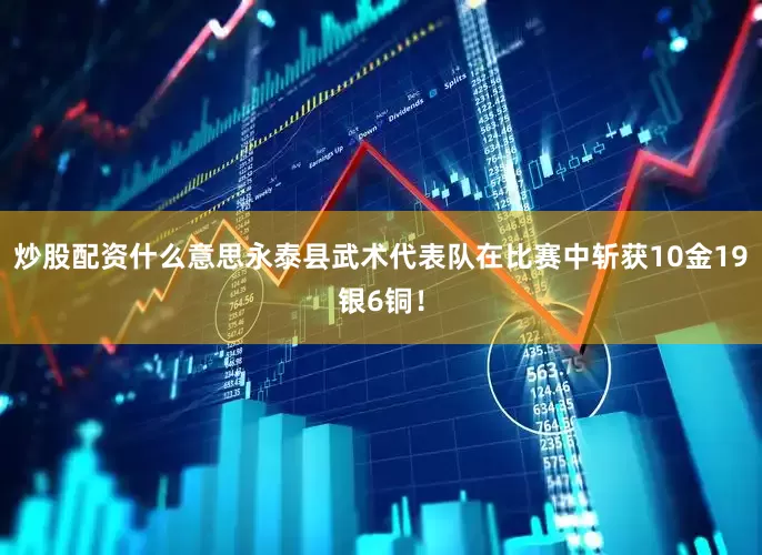 炒股配资什么意思永泰县武术代表队在比赛中斩获10金19银6铜！