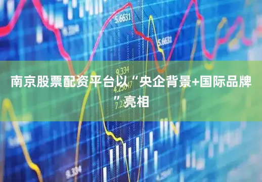 南京股票配资平台以“央企背景+国际品牌”亮相