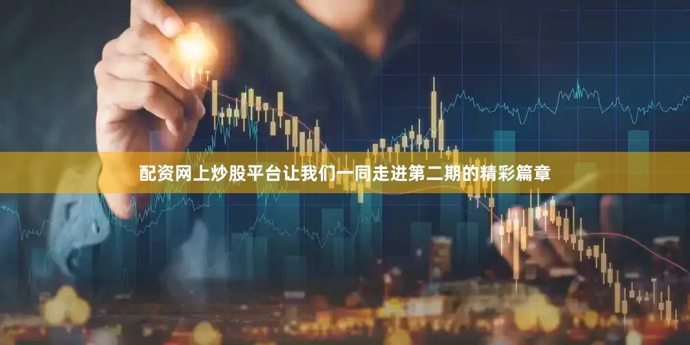 配资网上炒股平台让我们一同走进第二期的精彩篇章