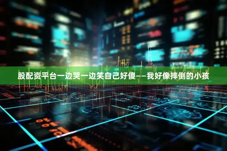 股配资平台一边哭一边笑自己好傻——我好像摔倒的小孩