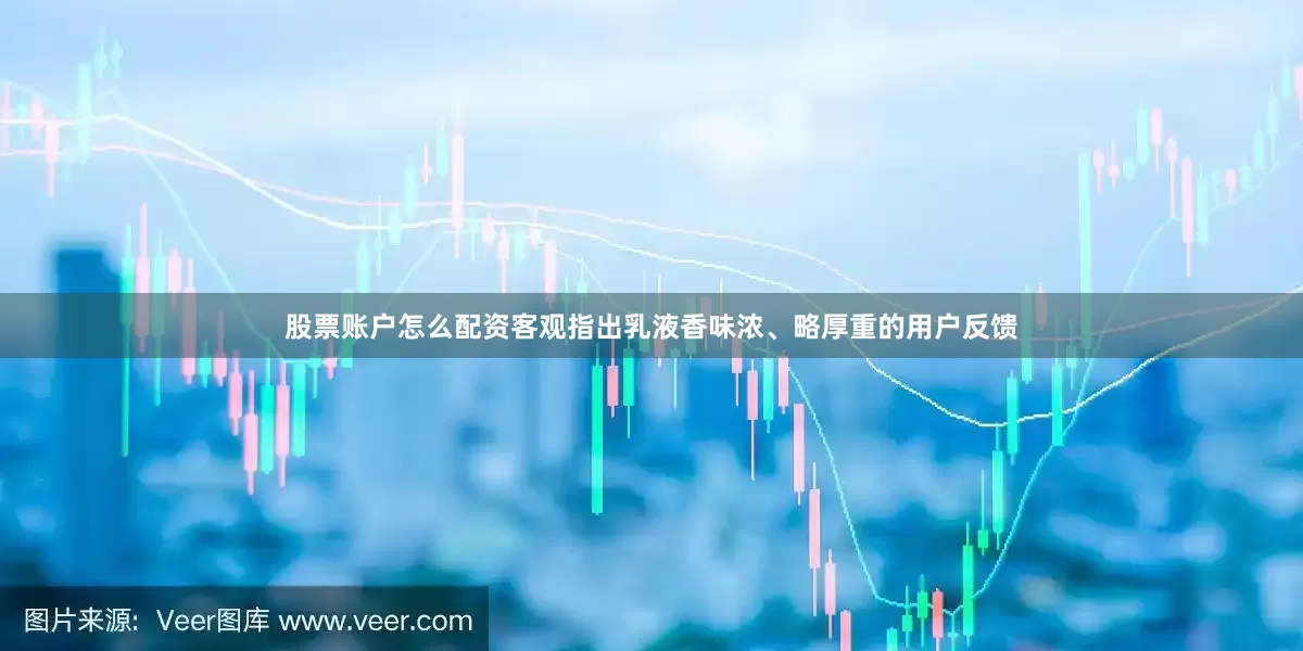 股票账户怎么配资客观指出乳液香味浓、略厚重的用户反馈