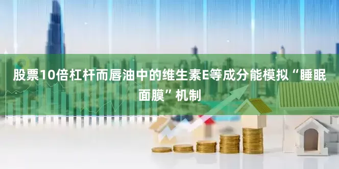 股票10倍杠杆而唇油中的维生素E等成分能模拟“睡眠面膜”机制
