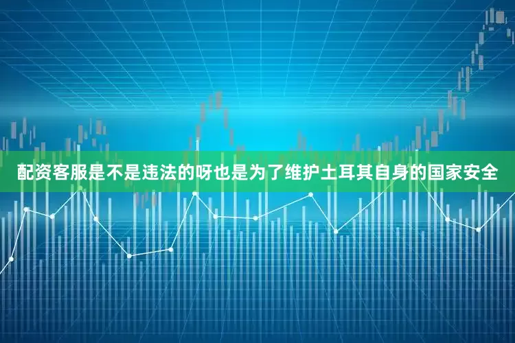 配资客服是不是违法的呀也是为了维护土耳其自身的国家安全