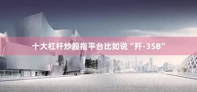 十大杠杆炒股指平台比如说“歼-35B”