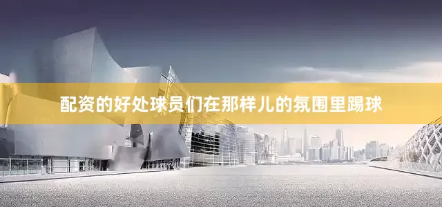 配资的好处球员们在那样儿的氛围里踢球
