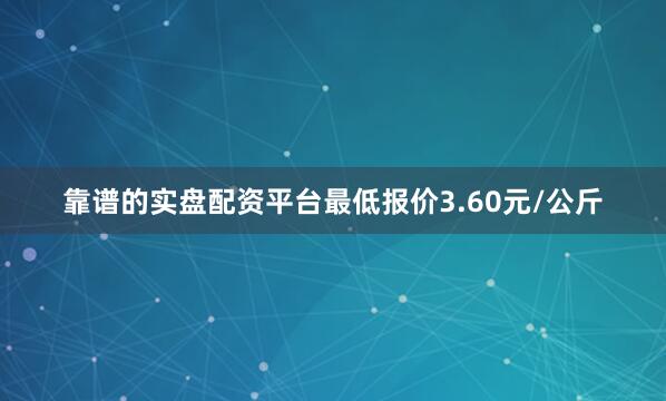 靠谱的实盘配资平台最低报价3.60元/公斤
