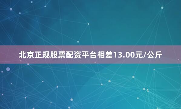 北京正规股票配资平台相差13.00元/公斤